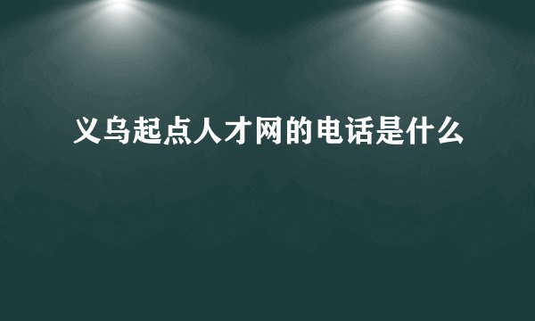 义乌起点人才网的电话是什么