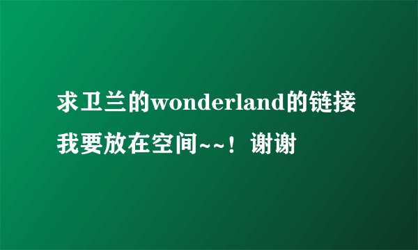 求卫兰的wonderland的链接我要放在空间~~！谢谢