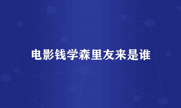电影钱学森里友来是谁