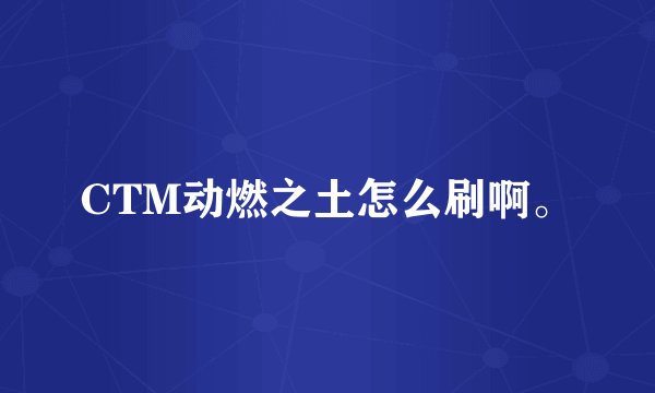 CTM动燃之土怎么刷啊。