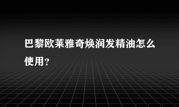 巴黎欧莱雅奇焕润发精油怎么使用？