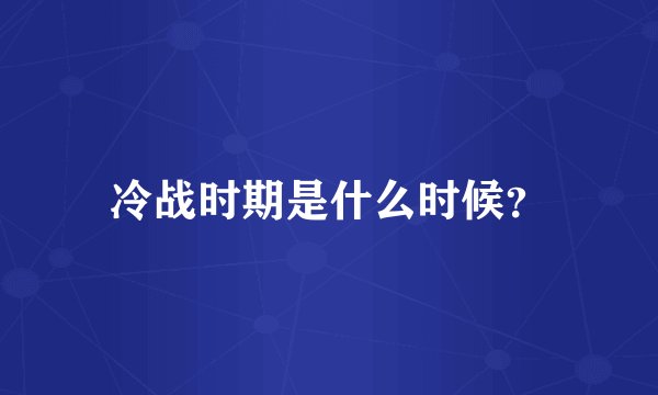 冷战时期是什么时候？
