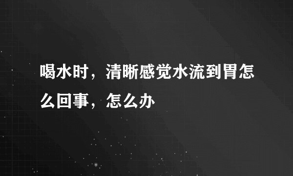 喝水时，清晰感觉水流到胃怎么回事，怎么办