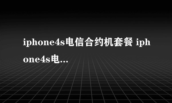 iphone4s电信合约机套餐 iphone4s电信合约机套餐说明及购买流程