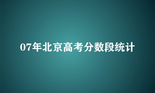 07年北京高考分数段统计