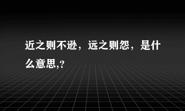 近之则不逊,远之则怨,是什么意思,?