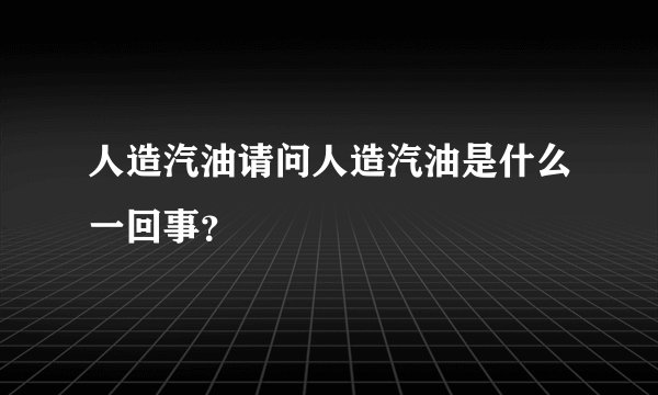 人造汽油请问人造汽油是什么一回事？