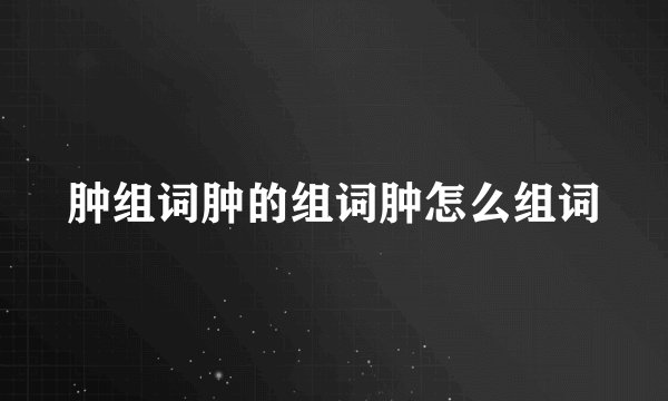 肿组词肿的组词肿怎么组词