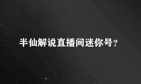半仙解说直播间迷你号？