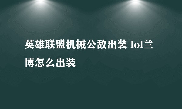 英雄联盟机械公敌出装 lol兰博怎么出装