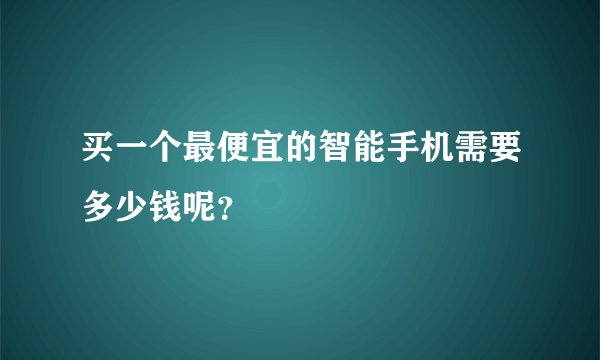 买一个最便宜的智能手机需要多少钱呢？