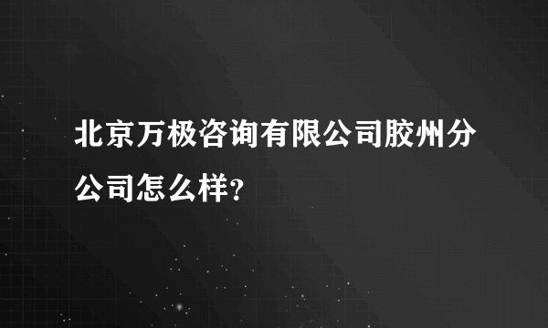 北京万极咨询有限公司胶州分公司怎么样？