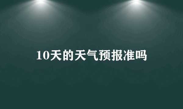 10天的天气预报准吗