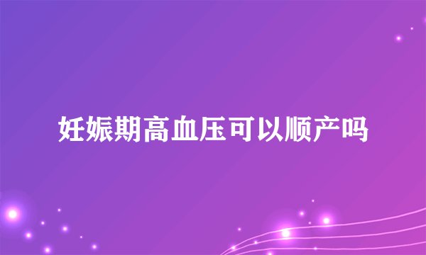 妊娠期高血压可以顺产吗