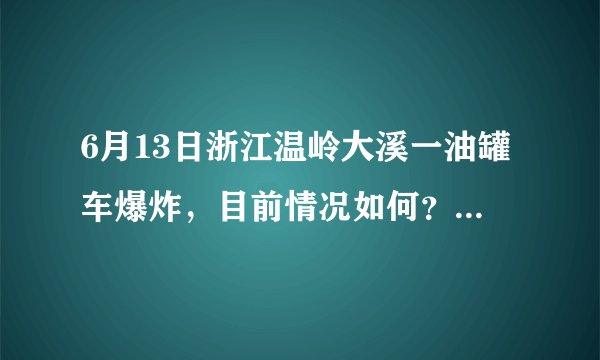 6月13日浙江温岭大溪一油罐车爆炸,目前情况如何?事故原因可能是什么?