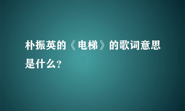 朴振英的《电梯》的歌词意思是什么？