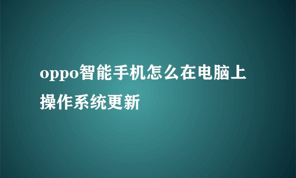 oppo智能手机怎么在电脑上操作系统更新