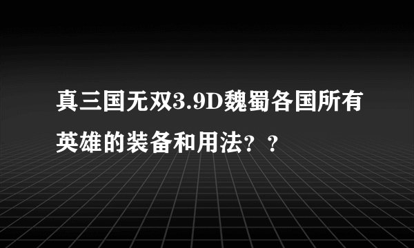 真三国无双3.9D魏蜀各国所有英雄的装备和用法？？