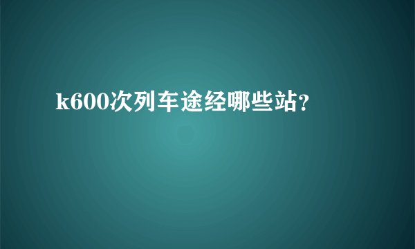 k600次列车途经哪些站?