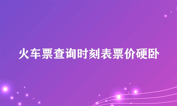 火车票查询时刻表票价硬卧