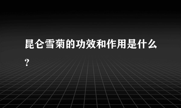 昆仑雪菊的功效和作用是什么？