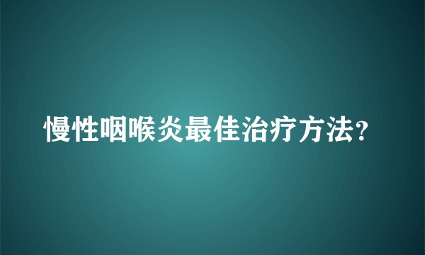 慢性咽喉炎最佳治疗方法？