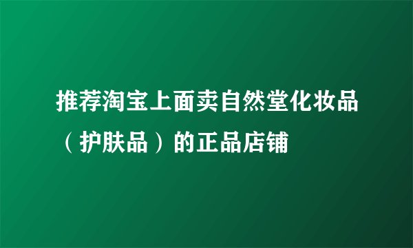 推荐淘宝上面卖自然堂化妆品（护肤品）的正品店铺