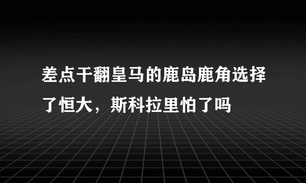 差点干翻皇马的鹿岛鹿角选择了恒大，斯科拉里怕了吗