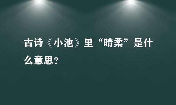 古诗《小池》里“晴柔”是什么意思?