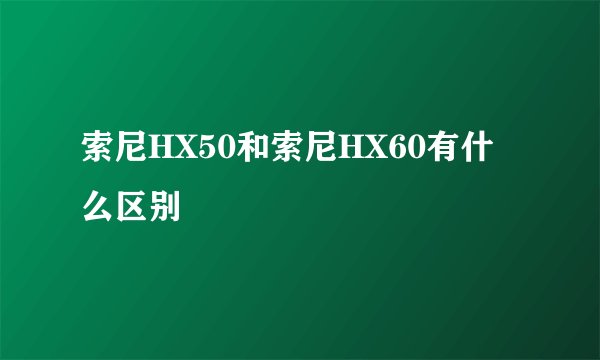 索尼HX50和索尼HX60有什么区别