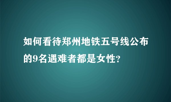 如何看待郑州地铁五号线公布的9名遇难者都是女性？
