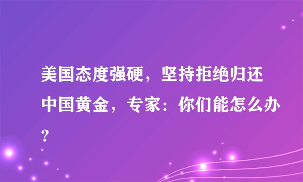 美国态度强硬，坚持拒绝归还中国黄金，专家：你们能怎么办？