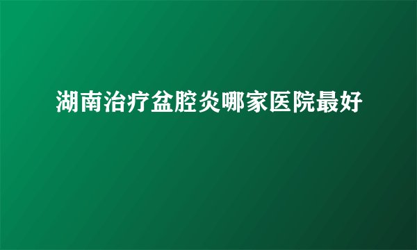 湖南治疗盆腔炎哪家医院最好