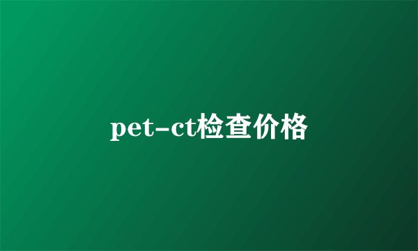 pet-ct检查价格