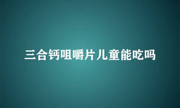 三合钙咀嚼片儿童能吃吗