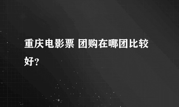 重庆电影票 团购在哪团比较好？