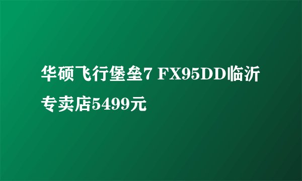 华硕飞行堡垒7 FX95DD临沂专卖店5499元
