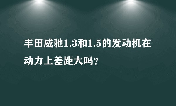 丰田威驰1.3和1.5的发动机在动力上差距大吗？