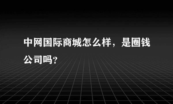 中网国际商城怎么样，是圈钱公司吗？