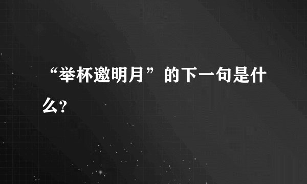 “举杯邀明月”的下一句是什么？