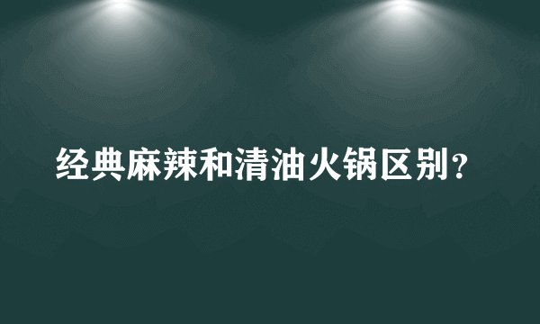 经典麻辣和清油火锅区别？