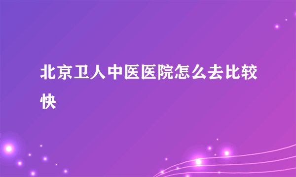 北京卫人中医医院怎么去比较快