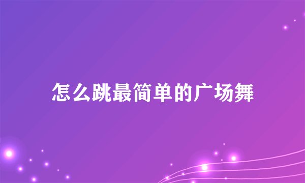怎么跳最简单的广场舞