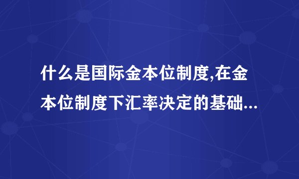 什么是国际金本位制度,在金本位制度下汇率决定的基础与变化的范围是什么?