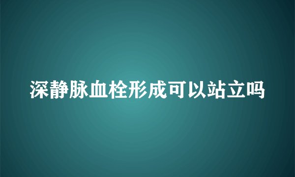 深静脉血栓形成可以站立吗