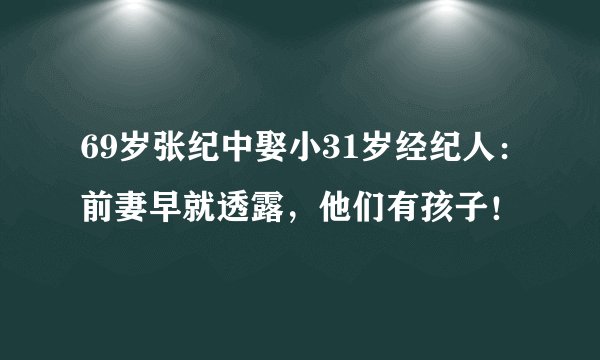 69岁张纪中娶小31岁经纪人：前妻早就透露，他们有孩子！