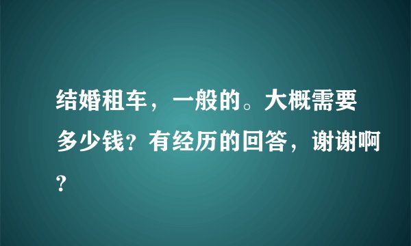 结婚租车,一般的。大概需要多少钱?有经历的回答,谢谢啊?