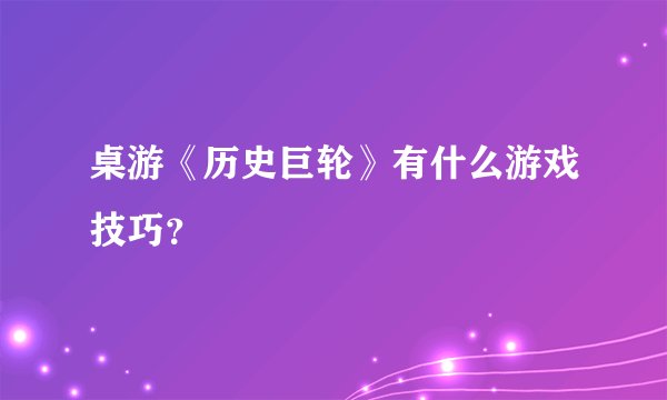 桌游《历史巨轮》有什么游戏技巧？