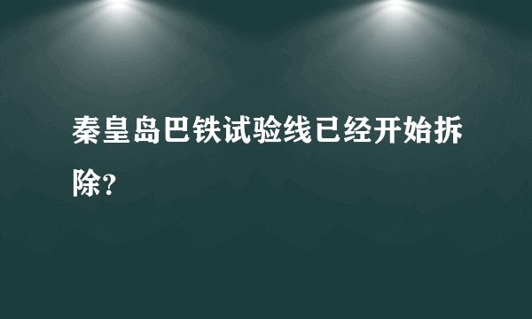 秦皇岛巴铁试验线已经开始拆除？