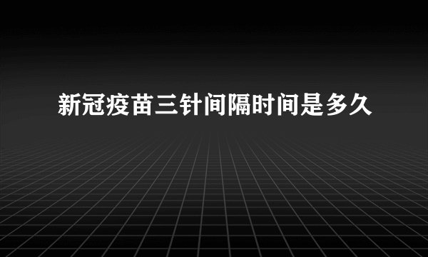 新冠疫苗三针间隔时间是多久